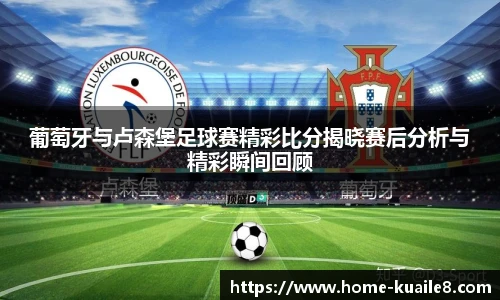 葡萄牙与卢森堡足球赛精彩比分揭晓赛后分析与精彩瞬间回顾