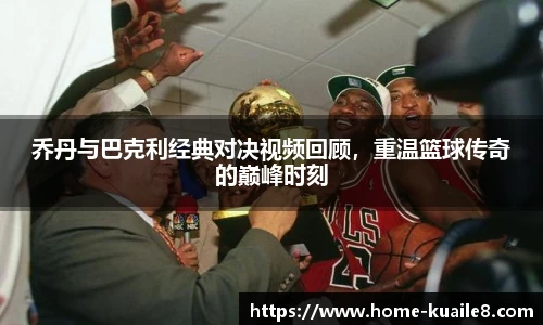 乔丹与巴克利经典对决视频回顾，重温篮球传奇的巅峰时刻