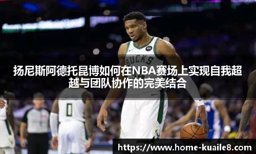 扬尼斯阿德托昆博如何在NBA赛场上实现自我超越与团队协作的完美结合